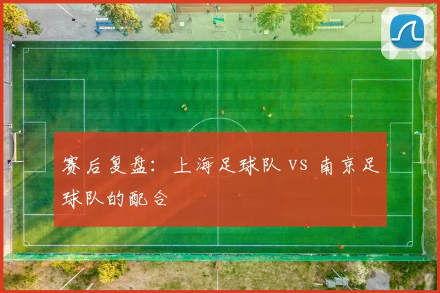 赛后复盘：上海足球队 vs 南京足球队的配合