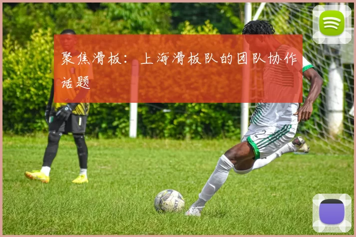 聚焦滑板：上海滑板队的团队协作话题