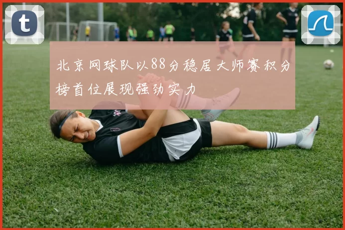 北京网球队以88分稳居大师赛积分榜首位展现强劲实力