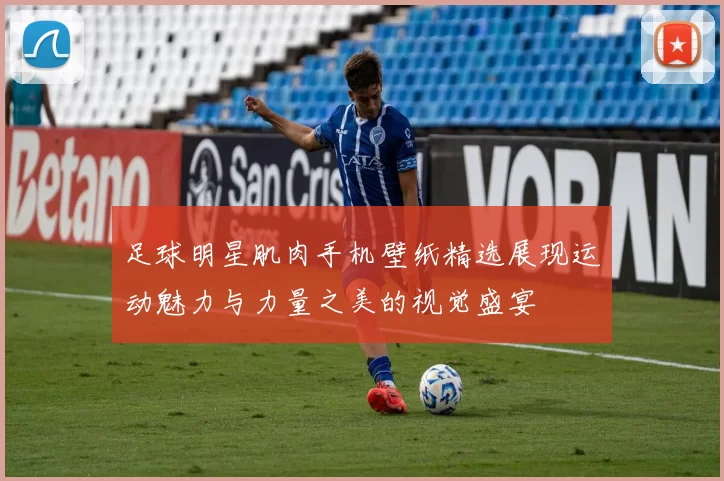 足球明星肌肉手机壁纸精选展现运动魅力与力量之美的视觉盛宴
