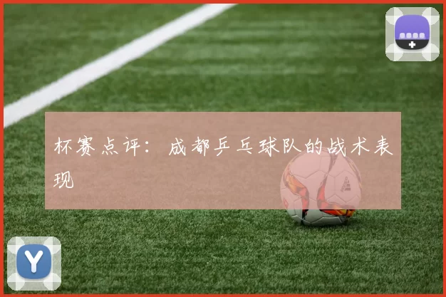 杯赛点评：成都乒乓球队的战术表现