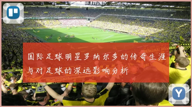 国际足球明星罗纳尔多的传奇生涯与对足球的深远影响分析