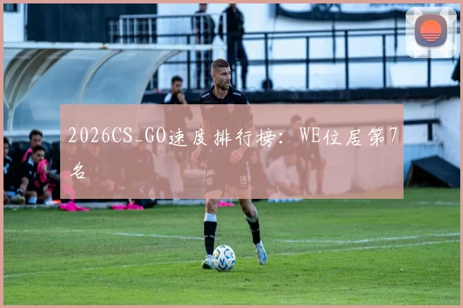 2026CS_GO速度排行榜：WE位居第7名