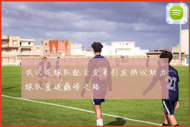 武汉足球队配合变革引发热议助力球队重返巅峰之路