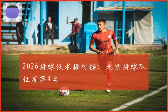 2026排球技术排行榜：北京排球队位居第4名