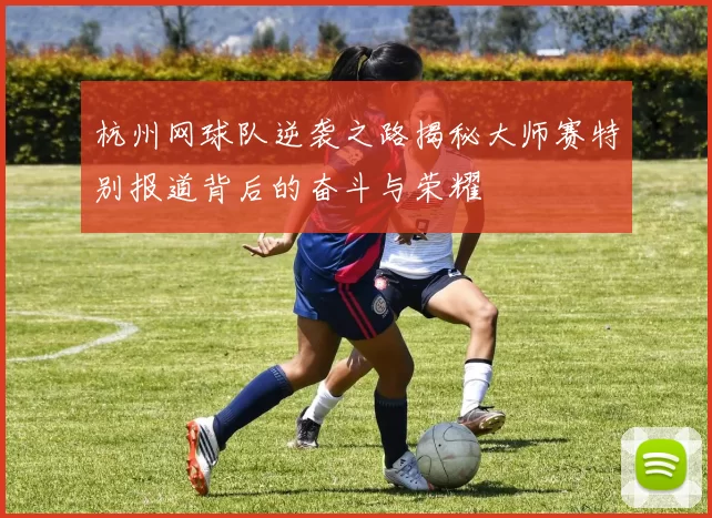 杭州网球队逆袭之路揭秘大师赛特别报道背后的奋斗与荣耀