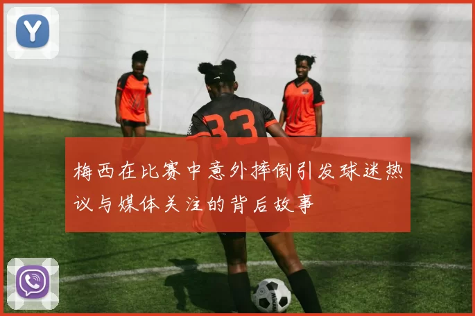 梅西在比赛中意外摔倒引发球迷热议与媒体关注的背后故事