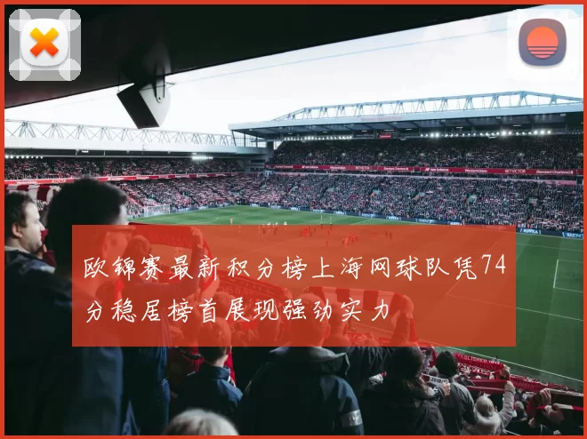 欧锦赛最新积分榜上海网球队凭74分稳居榜首展现强劲实力