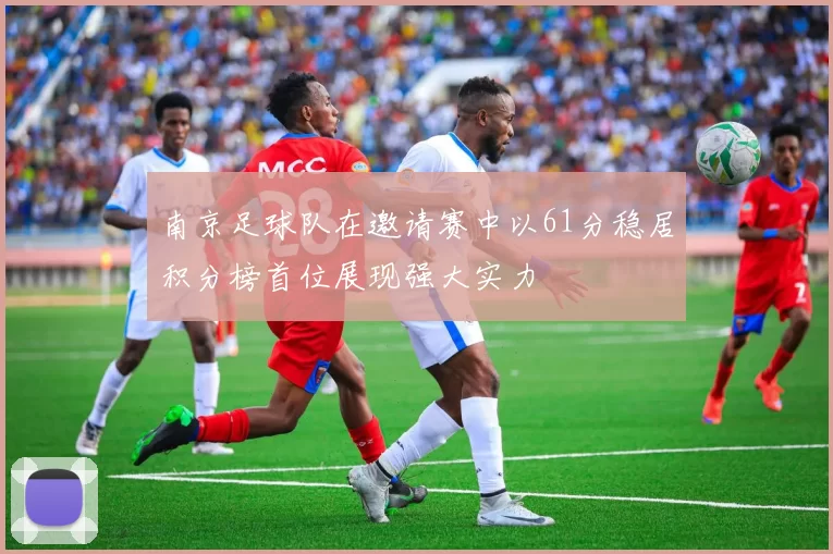南京足球队在邀请赛中以61分稳居积分榜首位展现强大实力